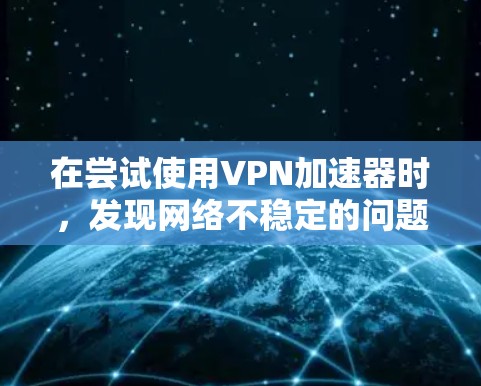 在尝试使用VPN加速器时，发现网络不稳定的问题，可以按照以下步骤进行排查和解决问题