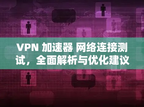 VPN 加速器 网络连接测试，全面解析与优化建议
