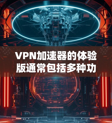 VPN加速器的体验版通常包括多种功能和配置选项，旨在提升连接速度和用户体验。以下是基于综合考虑后的选择和建议