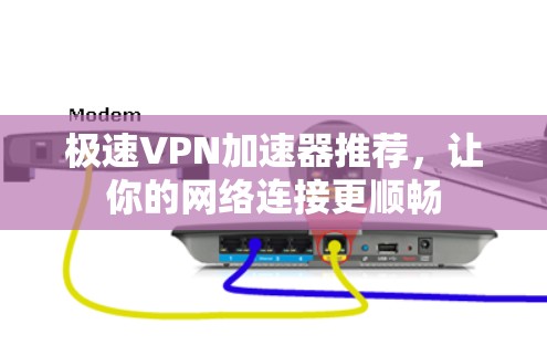 极速VPN加速器推荐，让你的网络连接更顺畅