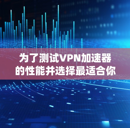 为了测试VPN加速器的性能并选择最适合你的加速器，以下是一个系统化的指南