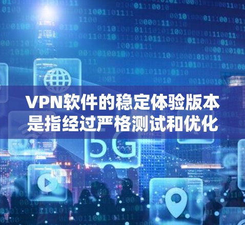 VPN软件的稳定体验版本是指经过严格测试和优化的版本，这些软件在网络连接稳定、速度快、响应及时等方面表现优异。以下是一些常见的VPN软件及其稳定体验版本的特点