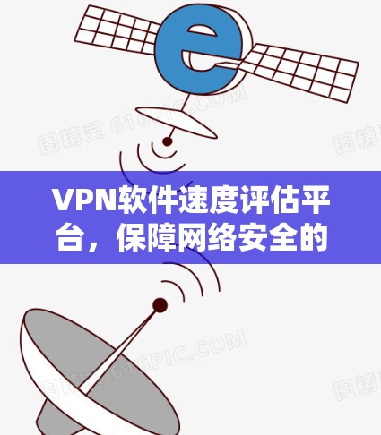 VPN软件速度评估平台，保障网络安全的有力工具