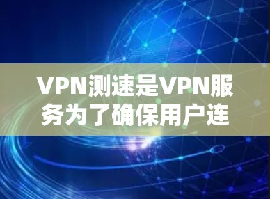 VPN测速是VPN服务为了确保用户连接稳定、速度符合要求而自动检测和评估的一种技术手段。以下是对这个问题的详细解答