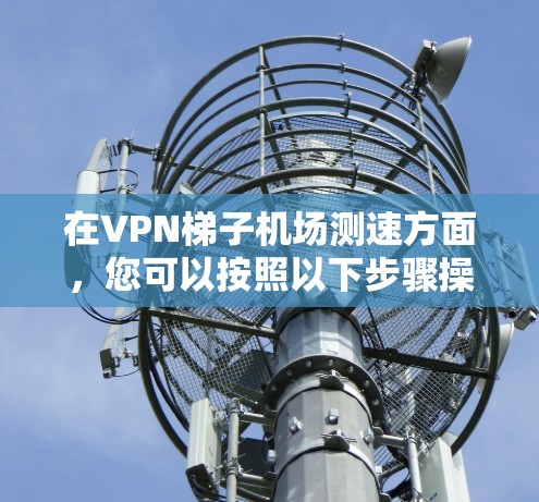 在VPN梯子机场测速方面，您可以按照以下步骤操作