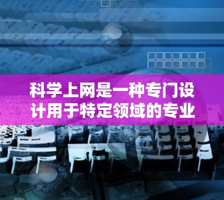 科学上网是一种专门设计用于特定领域的专业设备，其高速体验主要体现在其强大的功能和特定领域的适用性上。以下是对科学上网的详细总结