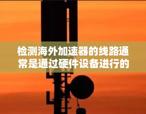 检测海外加速器的线路通常是通过硬件设备进行的，通常包括以下步骤