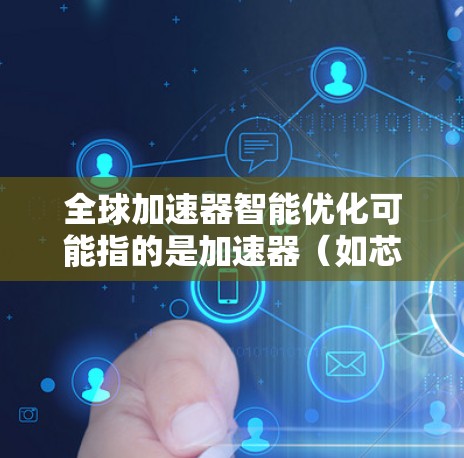全球加速器智能优化可能指的是加速器（如芯片、硬件设备）的智能优化和优化，以提升性能、减少延迟或提高用户体验。以下是一个通用的优化过程和步骤，适用于加速器的智能优化