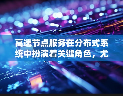 高速节点服务在分布式系统中扮演着关键角色，尤其在高吞吐量、快速响应和可靠性的要求下起着核心作用。以下是对高速节点服务的详细总结