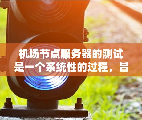 机场节点服务器的测试是一个系统性的过程，旨在确保其正常运行并能够处理机场相关的业务。以下是针对该主题的分步说明
