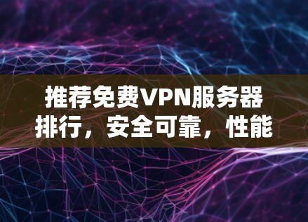 推荐免费VPN服务器排行，安全可靠，性能超群