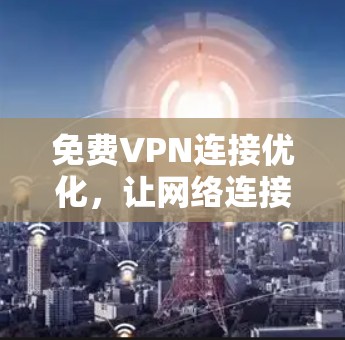 免费VPN连接优化，让网络连接更顺畅的实用技巧