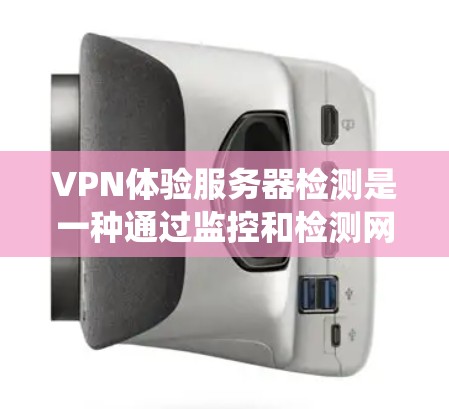 VPN体验服务器检测是一种通过监控和检测网络服务来确保VPN安全的系统，主要涉及防火墙监控、服务器服务监控和流量控制监控。以下是该系统的详细介绍