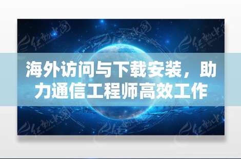 海外访问与下载安装，助力通信工程师高效工作