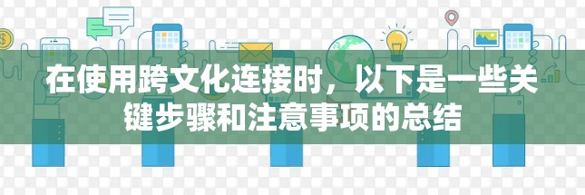 在使用跨文化连接时，以下是一些关键步骤和注意事项的总结