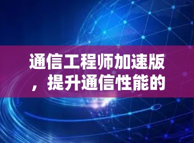 通信工程师加速版，提升通信性能的高效解决方案
