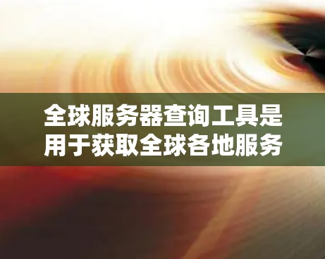 全球服务器查询工具是用于获取全球各地服务器信息的工具，常见的有以下几种