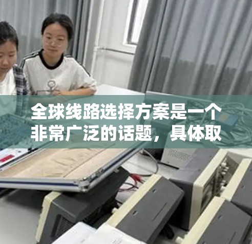 全球线路选择方案是一个非常广泛的话题，具体取决于你的需求和目标。以下是一个通用的全球线路选择方案框架，你可以根据自己的具体情况进行调整和优化