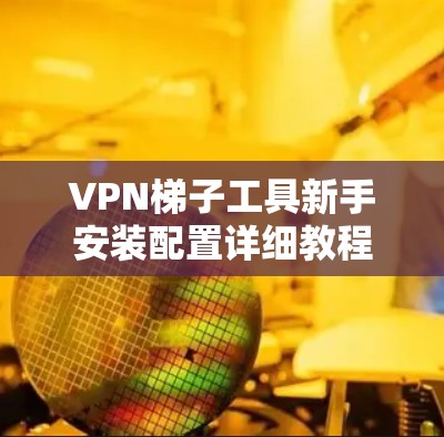 VPN梯子工具新手安装配置详细教程