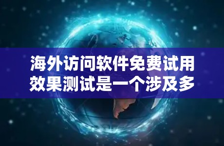 海外访问软件免费试用效果测试是一个涉及多个方面的问题，可以从以下几个方面进行分析