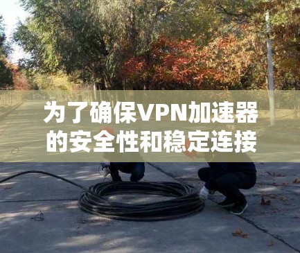 为了确保VPN加速器的安全性和稳定连接，以下是一些推荐和建议