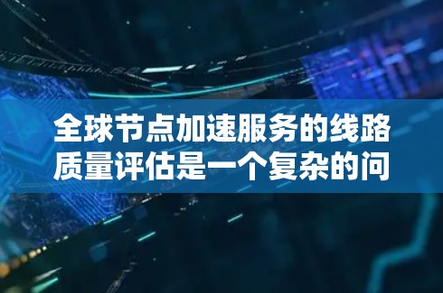 全球节点加速服务的线路质量评估是一个复杂的问题，通常涉及到多个因素和指标。以下是一些可能用于评估全球节点加速服务线路质量的指标和方法