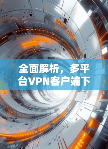 全面解析，多平台VPN客户端下载与安装指南