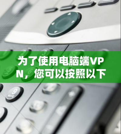 为了使用电脑端VPN，您可以按照以下步骤操作