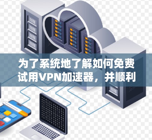 为了系统地了解如何免费试用VPN加速器，并顺利开始使用，以下是一个清晰的步骤指南