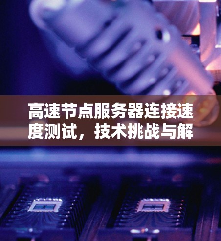 高速节点服务器连接速度测试，技术挑战与解决方案