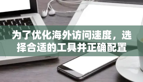 为了优化海外访问速度，选择合适的工具并正确配置是关键。以下是一个清晰的指南