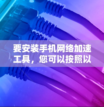要安装手机网络加速工具，您可以按照以下步骤操作
