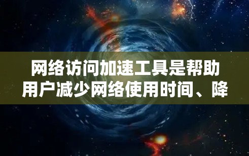 网络访问加速工具是帮助用户减少网络使用时间、降低延迟并提高访问效率的重要工具。以下是对这些工具的详细评测，分步骤进行