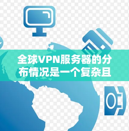 全球VPN服务器的分布情况是一个复杂且动态的过程，因为VPN服务器的数量、分布和类型会随着技术发展和需求变化而调整。以下是一些关于全球VPN服务器节点分布的介绍