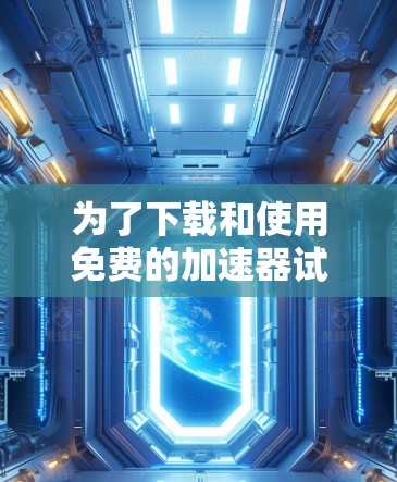 为了下载和使用免费的加速器试用版，您可以按照以下步骤进行操作