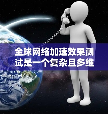全球网络加速效果测试是一个复杂且多维度的研究领域，旨在评估不同网络拓扑结构和地理位置对全球网络连接速度的影响。以下是对该主题的总结和扩展