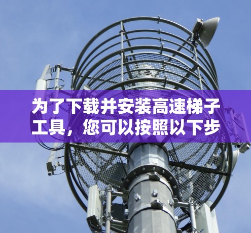 为了下载并安装高速梯子工具，您可以按照以下步骤进行