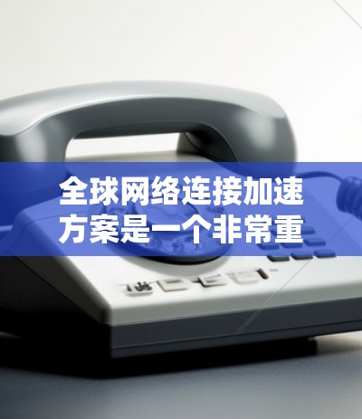 全球网络连接加速方案是一个非常重要的技术领域，尤其是在快速连接全球设备、提升用户体验、促进国际合作等领域。以下是一些可能的全球网络连接加速方案，涵盖技术、硬件、架构和应用场景