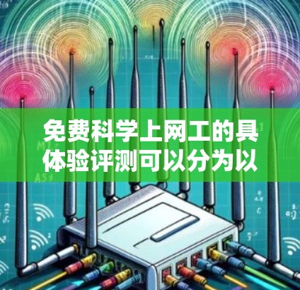 免费科学上网工的具体验评测可以分为以下几个步骤，以全面评估其功能、性能和用户体验