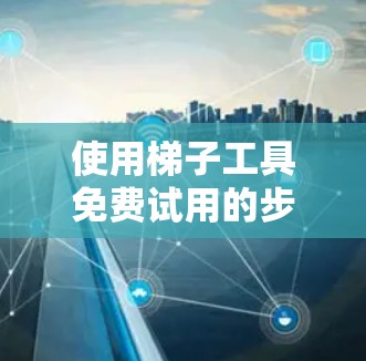 使用梯子工具免费试用的步骤如下