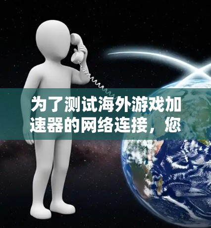 为了测试海外游戏加速器的网络连接，您可以按照以下步骤进行