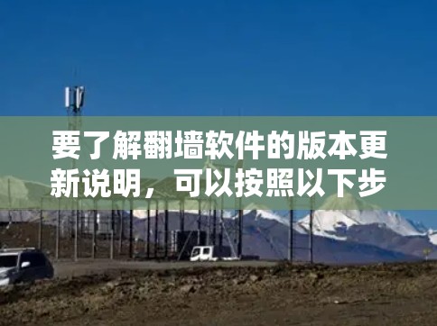 要了解翻墙软件的版本更新说明，可以按照以下步骤操作