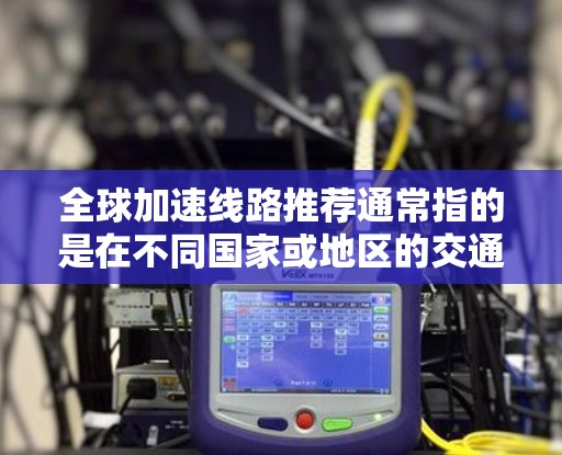 全球加速线路推荐通常指的是在不同国家或地区的交通方式，旨在加快交通速度或提供更经济的通勤选择。以下是几个主要的加速线路推荐