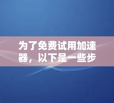 为了免费试用加速器，以下是一些步骤指南