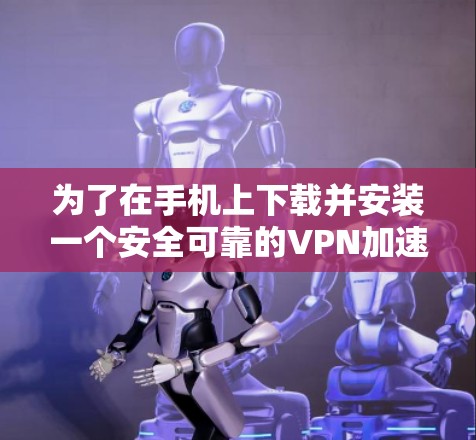 为了在手机上下载并安装一个安全可靠的VPN加速软件，以下是一个清晰的步骤指南
