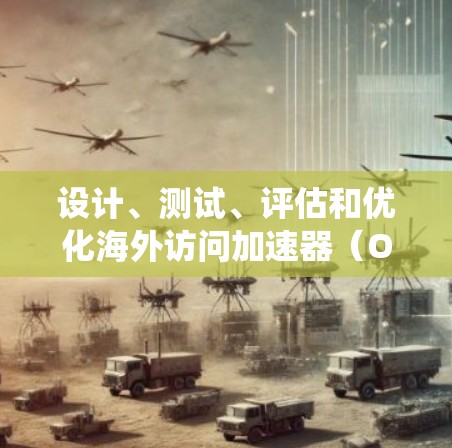 设计、测试、评估和优化海外访问加速器（OAAX）是一个复杂但重要的过程，涉及多个方面。以下是对该过程的系统性分析和总结