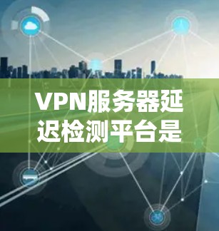 VPN服务器延迟检测平台是为了解决VPN服务器延迟问题而开发的工具。这些平台可以帮助用户检测和阻止延迟，确保用户能够安全地使用VPN服务。以下是关于这些平台的详细信息