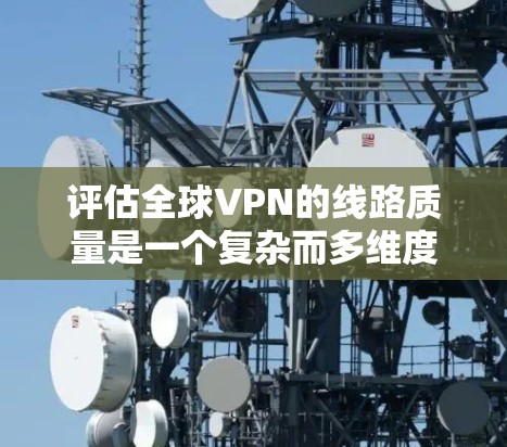 评估全球VPN的线路质量是一个复杂而多维度的过程，涉及安全、经济、覆盖范围等多个方面。以下是逐步的综合评估步骤
