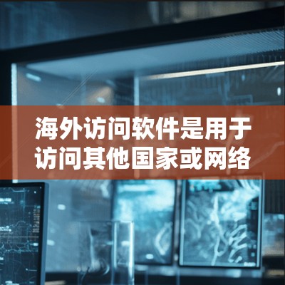 海外访问软件是用于访问其他国家或网络设备的软件，分为直接访问和间接访问两种类型。以下是对这两种类型软件功能的详细对比