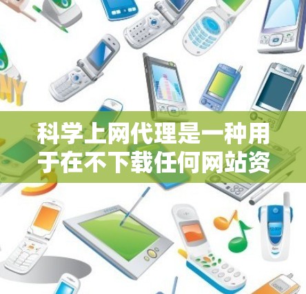 科学上网代理是一种用于在不下载任何网站资源的情况下访问Web内容的软件，具有广泛的应用领域，包括学术、教育、娱乐等。以下是对科学上网代理的详细教程和指导，帮助用户更好地理解和使用该工具